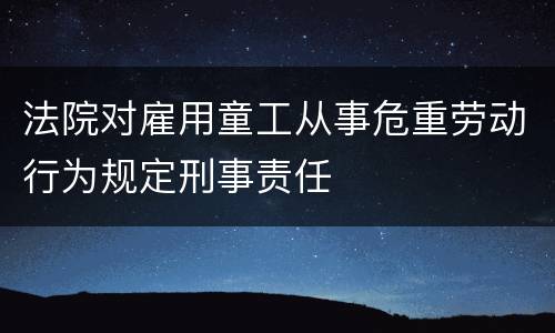 法院对雇用童工从事危重劳动行为规定刑事责任