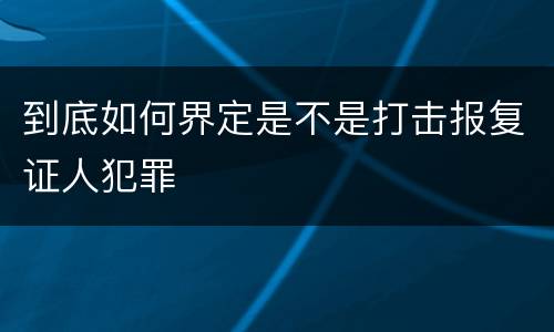 到底如何界定是不是打击报复证人犯罪