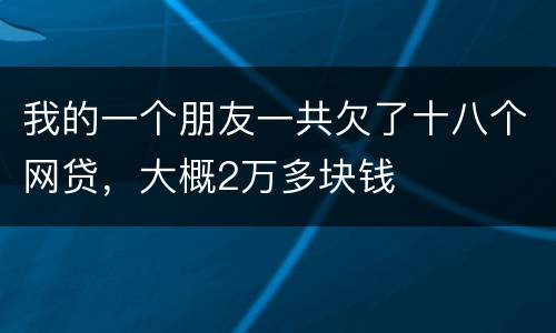 我的一个朋友一共欠了十八个网贷，大概2万多块钱