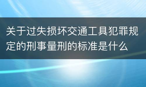 关于过失损坏交通工具犯罪规定的刑事量刑的标准是什么