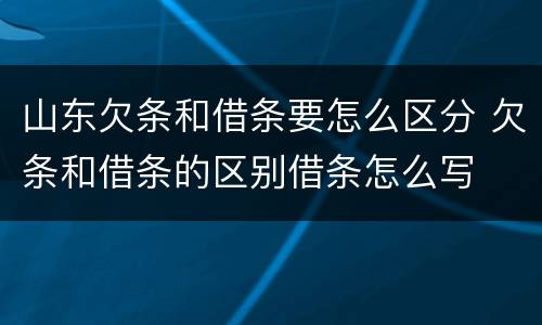 山东欠条和借条要怎么区分 欠条和借条的区别借条怎么写