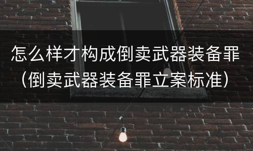 怎么样才构成倒卖武器装备罪（倒卖武器装备罪立案标准）