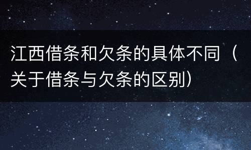 江西借条和欠条的具体不同（关于借条与欠条的区别）