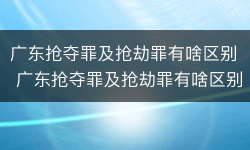 广东抢夺罪及抢劫罪有啥区别 广东抢夺罪及抢劫罪有啥区别呢