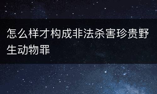 怎么样才构成非法杀害珍贵野生动物罪
