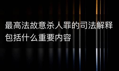 最高法故意杀人罪的司法解释包括什么重要内容