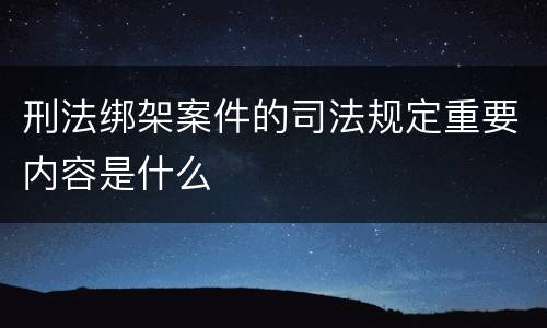 刑法绑架案件的司法规定重要内容是什么