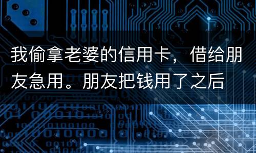 我偷拿老婆的信用卡，借给朋友急用。朋友把钱用了之后