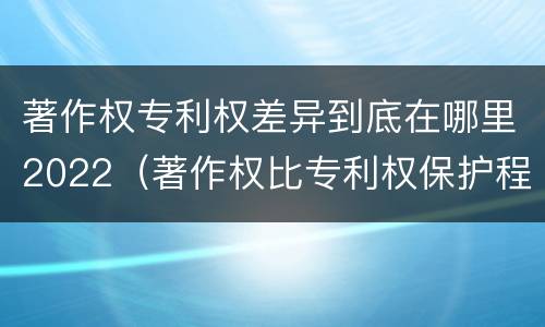 著作权专利权差异到底在哪里2022（著作权比专利权保护程度低）