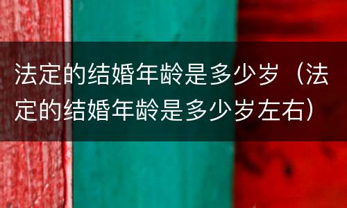 法定的结婚年龄是多少岁（法定的结婚年龄是多少岁左右）