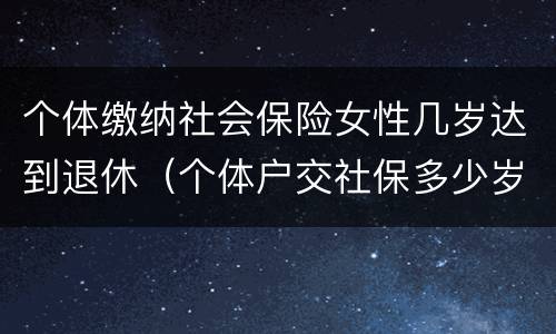 个体缴纳社会保险女性几岁达到退休（个体户交社保多少岁领退休金）
