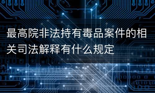 最高院非法持有毒品案件的相关司法解释有什么规定