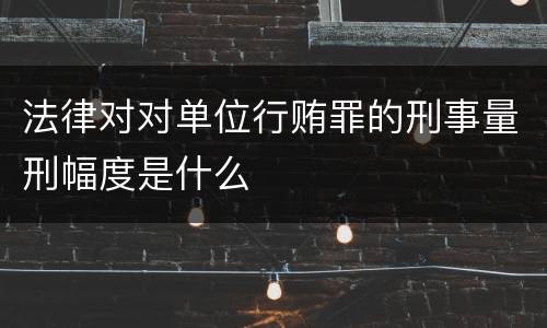 法律对对单位行贿罪的刑事量刑幅度是什么