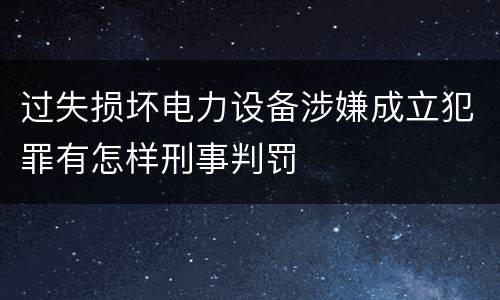 过失损坏电力设备涉嫌成立犯罪有怎样刑事判罚