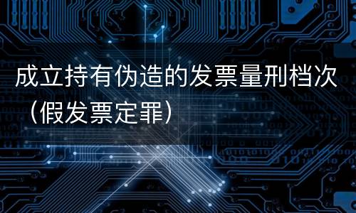成立持有伪造的发票量刑档次（假发票定罪）