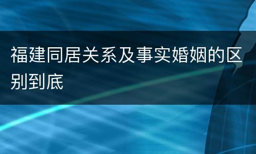 福建同居关系及事实婚姻的区别到底