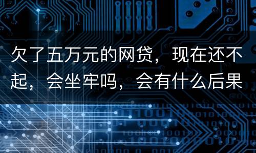 欠了五万元的网贷，现在还不起，会坐牢吗，会有什么后果呢