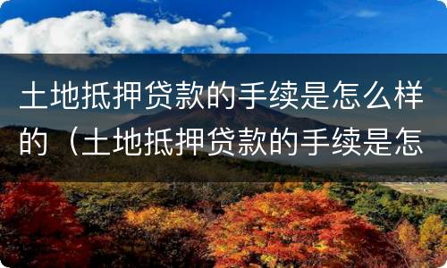土地抵押贷款的手续是怎么样的（土地抵押贷款的手续是怎么样的呢）