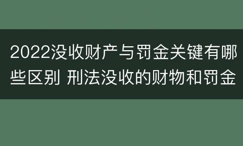 2022没收财产与罚金关键有哪些区别 刑法没收的财物和罚金