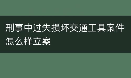 刑事中过失损坏交通工具案件怎么样立案