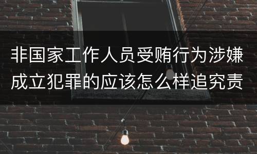 非国家工作人员受贿行为涉嫌成立犯罪的应该怎么样追究责任