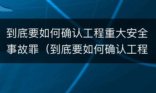 到底要如何确认工程重大安全事故罪（到底要如何确认工程重大安全事故罪）