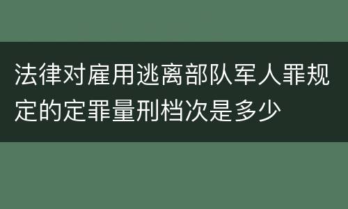 法律对雇用逃离部队军人罪规定的定罪量刑档次是多少