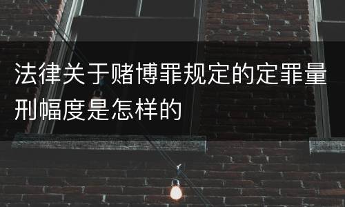 法律关于赌博罪规定的定罪量刑幅度是怎样的