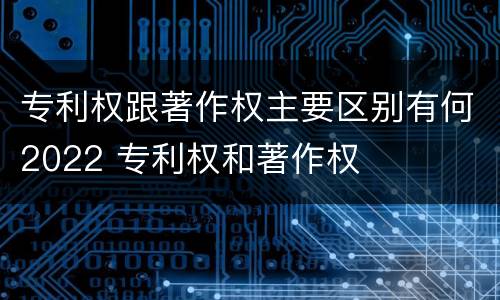 专利权跟著作权主要区别有何2022 专利权和著作权