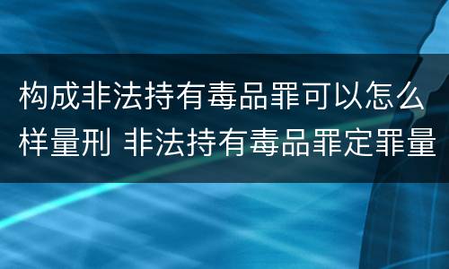 构成非法持有毒品罪可以怎么样量刑 非法持有毒品罪定罪量刑