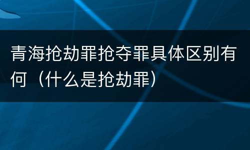 青海抢劫罪抢夺罪具体区别有何（什么是抢劫罪）
