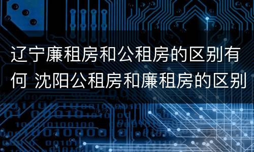 辽宁廉租房和公租房的区别有何 沈阳公租房和廉租房的区别