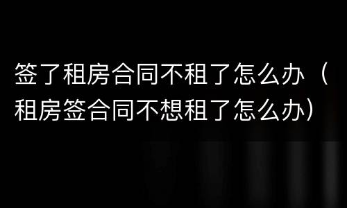 签了租房合同不租了怎么办（租房签合同不想租了怎么办）
