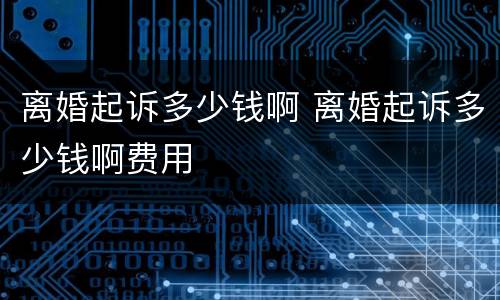 离婚起诉多少钱啊 离婚起诉多少钱啊费用