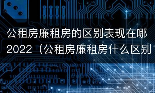 公租房廉租房的区别表现在哪2022（公租房廉租房什么区别）