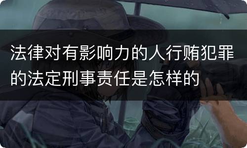 法律对有影响力的人行贿犯罪的法定刑事责任是怎样的