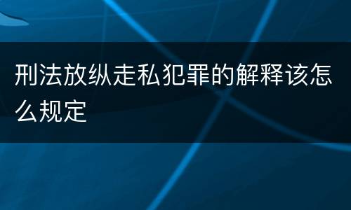 刑法放纵走私犯罪的解释该怎么规定