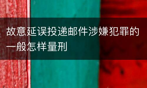故意延误投递邮件涉嫌犯罪的一般怎样量刑