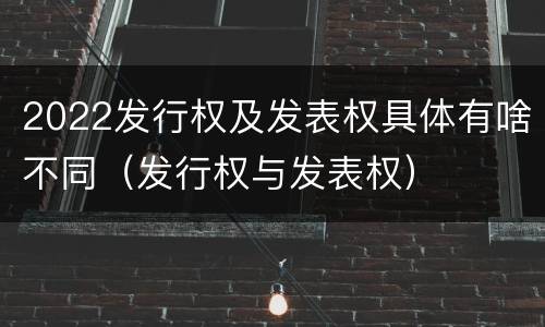 2022发行权及发表权具体有啥不同（发行权与发表权）