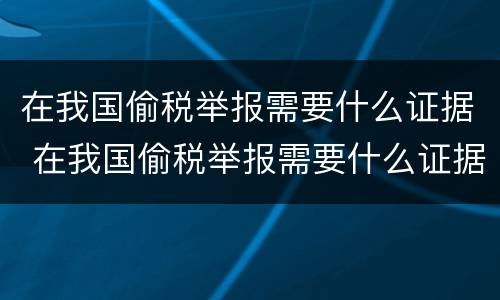 在我国偷税举报需要什么证据 在我国偷税举报需要什么证据才能立案
