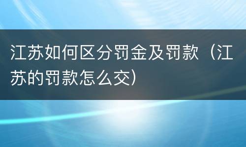 江苏如何区分罚金及罚款（江苏的罚款怎么交）