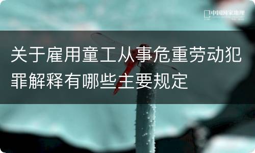 关于雇用童工从事危重劳动犯罪解释有哪些主要规定