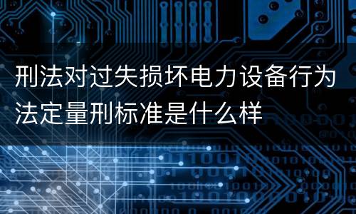 刑法对过失损坏电力设备行为法定量刑标准是什么样
