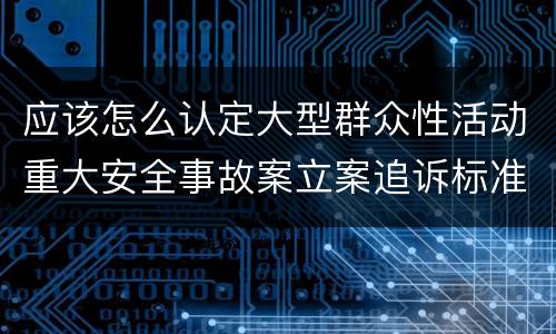 应该怎么认定大型群众性活动重大安全事故案立案追诉标准