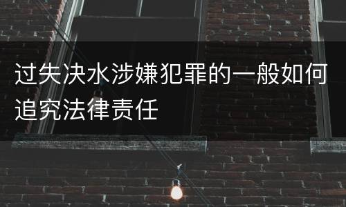 过失决水涉嫌犯罪的一般如何追究法律责任