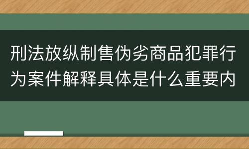 刑法放纵制售伪劣商品犯罪行为案件解释具体是什么重要内容