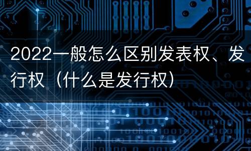2022一般怎么区别发表权、发行权（什么是发行权）