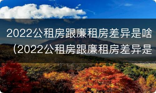 2022公租房跟廉租房差异是啥（2022公租房跟廉租房差异是啥意思）