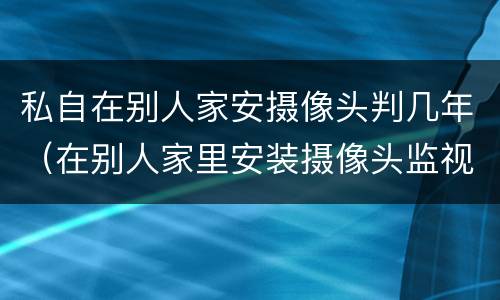 私自在别人家安摄像头判几年（在别人家里安装摄像头监视判几年）