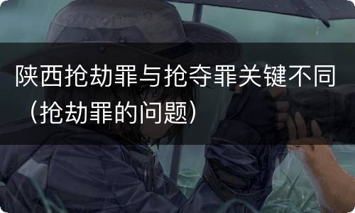 陕西抢劫罪与抢夺罪关键不同（抢劫罪的问题）